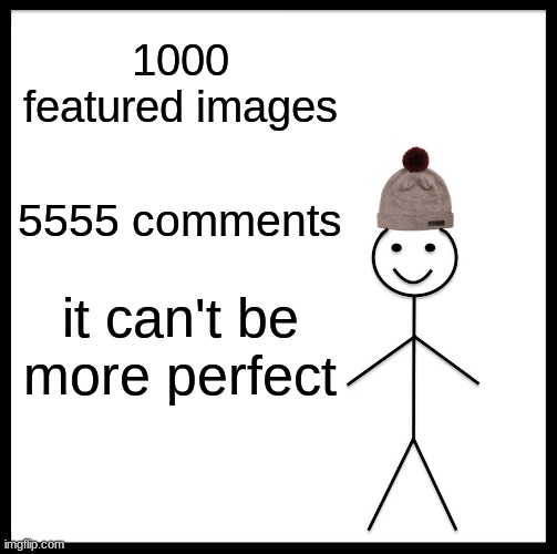 Muah perfection | 1000 featured images; 5555 comments; it can't be more perfect | image tagged in memes,be like bill | made w/ Imgflip meme maker