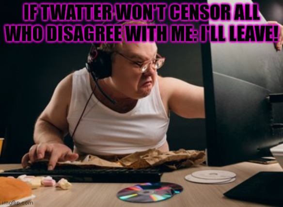 Average Twitter mod | IF TWATTER WON'T CENSOR ALL WHO DISAGREE WITH ME: I'LL LEAVE! | image tagged in oh no,elon musk,tried to buy,twitter,run for the hills | made w/ Imgflip meme maker
