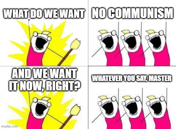 What Do We Want Meme | WHAT DO WE WANT; NO COMMUNISM; WHATEVER YOU SAY, MASTER; AND WE WANT IT NOW, RIGHT? | image tagged in memes,what do we want | made w/ Imgflip meme maker