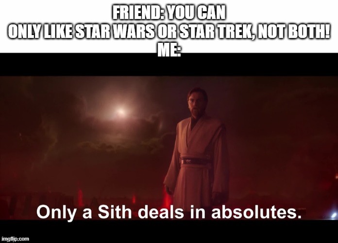 Only a Sith deals in absolutes | FRIEND: YOU CAN ONLY LIKE STAR WARS OR STAR TREK, NOT BOTH!
ME: | image tagged in only a sith deals in absolutes | made w/ Imgflip meme maker