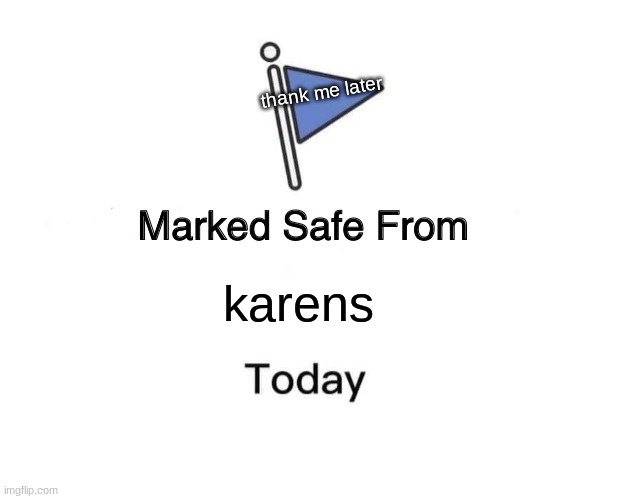 your welcome | thank me later; karens | image tagged in memes,marked safe from | made w/ Imgflip meme maker