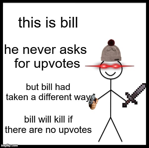 Be Like Bill Meme | this is bill; he never asks 
for upvotes; but bill had taken a different way; bill will kill if there are no upvotes | image tagged in memes,be like bill | made w/ Imgflip meme maker