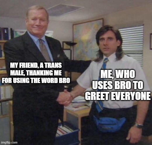 the office congratulations | MY FRIEND, A TRANS MALE, THANKING ME FOR USING THE WORD BRO; ME, WHO USES BRO TO GREET EVERYONE | image tagged in the office congratulations | made w/ Imgflip meme maker