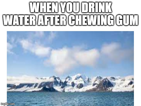 relatable | WHEN YOU DRINK WATER AFTER CHEWING GUM | image tagged in memes | made w/ Imgflip meme maker