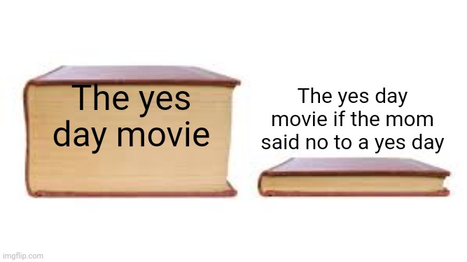 The movie yes day would be more like a no life if the mom said no to a yes day |  The yes day movie if the mom said no to a yes day; The yes day movie | image tagged in big book small book,netflix,yes day,movie | made w/ Imgflip meme maker