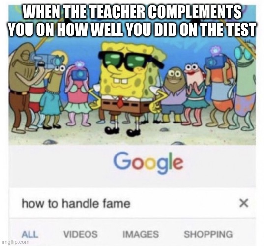 How to handle fame | WHEN THE TEACHER COMPLEMENTS YOU ON HOW WELL YOU DID ON THE TEST | image tagged in how to handle fame | made w/ Imgflip meme maker