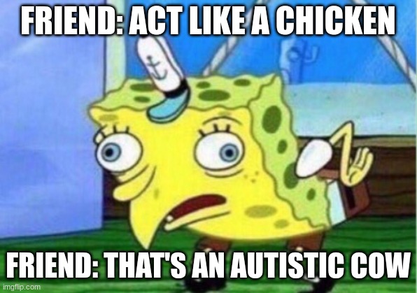 COW | FRIEND: ACT LIKE A CHICKEN; FRIEND: THAT'S AN AUTISTIC COW | image tagged in memes,mocking spongebob | made w/ Imgflip meme maker