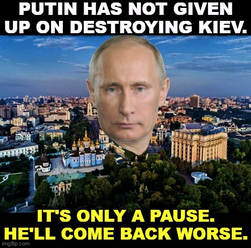 PUTIN HAS NOT GIVEN UP ON DESTROYING KIEV. IT'S ONLY A PAUSE. HE'LL COME BACK WORSE. | image tagged in putin,killer,destroy,ukraine | made w/ Imgflip meme maker