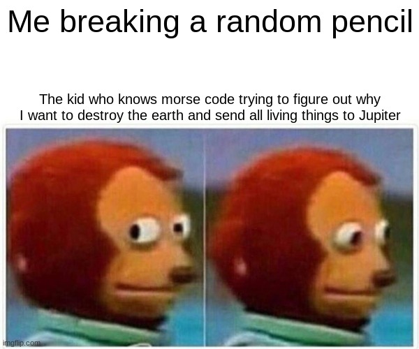 when you break a pencil | Me breaking a random pencil; The kid who knows morse code trying to figure out why I want to destroy the earth and send all living things to Jupiter | image tagged in memes,monkey puppet,school,morse code,pencil | made w/ Imgflip meme maker
