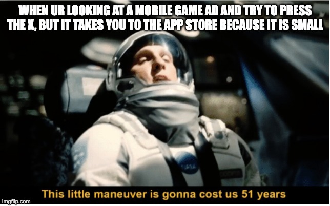 This Little Manuever is Gonna Cost us 51 Years | WHEN UR LOOKING AT A MOBILE GAME AD AND TRY TO PRESS THE X, BUT IT TAKES YOU TO THE APP STORE BECAUSE IT IS SMALL | image tagged in this little manuever is gonna cost us 51 years | made w/ Imgflip meme maker