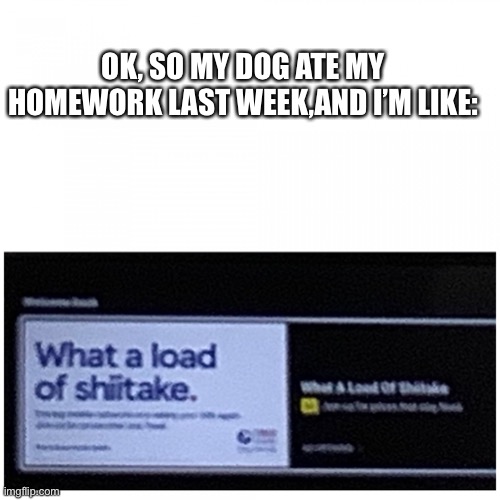 Tesco Add Shiitake | OK, SO MY DOG ATE MY HOMEWORK LAST WEEK,AND I’M LIKE: | image tagged in tesco add shiitake | made w/ Imgflip meme maker