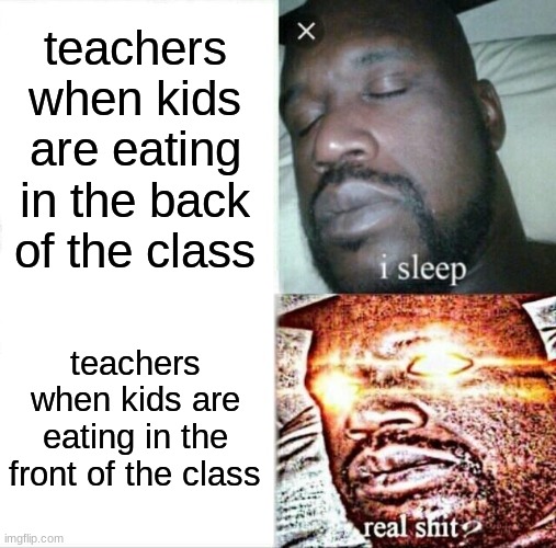 true facts | teachers when kids are eating in the back of the class; teachers when kids are eating in the front of the class | image tagged in memes,sleeping shaq,funny,funny memes,never gonna give you up,never gonna let you down | made w/ Imgflip meme maker