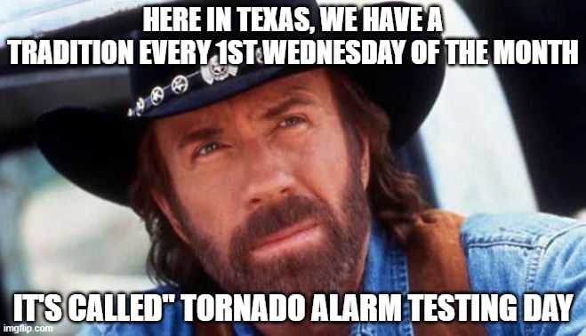 walker texas ranger Welcome | HERE IN TEXAS, WE HAVE A TRADITION EVERY 1ST WEDNESDAY OF THE MONTH; IT'S CALLED" TORNADO ALARM TESTING DAY | image tagged in walker texas ranger welcome,texas,stuff | made w/ Imgflip meme maker