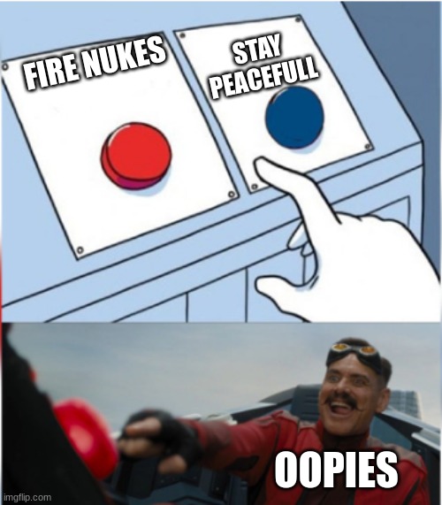 Robotnik Pressing Red Button | STAY PEACEFULL; FIRE NUKES; OOPIES | image tagged in robotnik pressing red button | made w/ Imgflip meme maker
