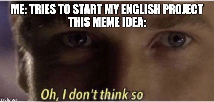 Oh, I don't think so | ME: TRIES TO START MY ENGLISH PROJECT
THIS MEME IDEA: | image tagged in oh i don't think so | made w/ Imgflip meme maker