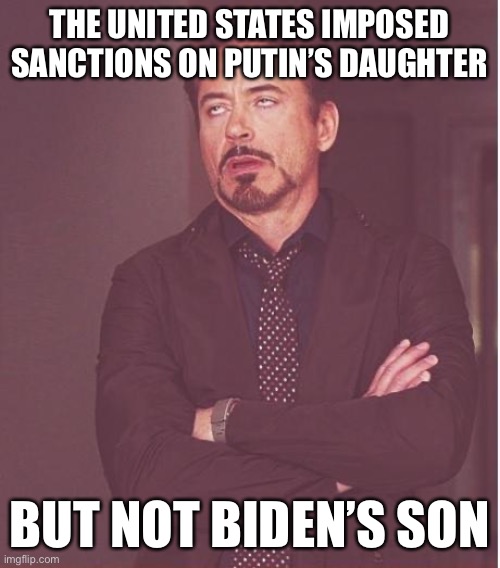 Face You Make Robert Downey Jr |  THE UNITED STATES IMPOSED SANCTIONS ON PUTIN’S DAUGHTER; BUT NOT BIDEN’S SON | image tagged in memes,face you make robert downey jr,vladimir putin,joe biden,hunter biden | made w/ Imgflip meme maker