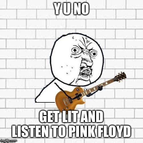 Y U No Pink Floyd | Y U NO; GET LIT AND LISTEN TO PINK FLOYD | image tagged in y u no pink floyd | made w/ Imgflip meme maker