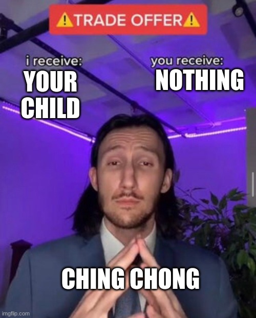 ching chong | NOTHING; YOUR CHILD; CHING CHONG | image tagged in i receive you receive | made w/ Imgflip meme maker