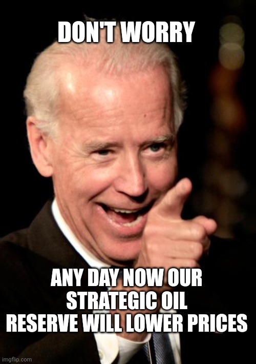 Strategic oil reserve |  DON'T WORRY; ANY DAY NOW OUR STRATEGIC OIL RESERVE WILL LOWER PRICES | image tagged in memes,smilin biden,oil,gas | made w/ Imgflip meme maker