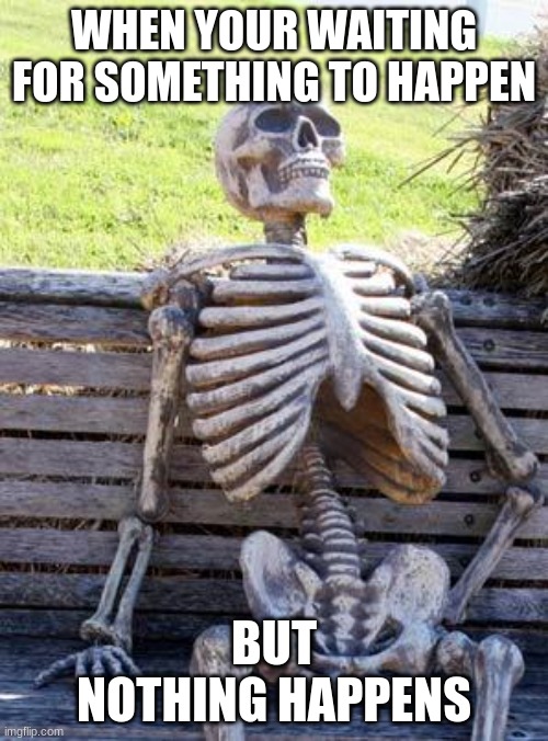 Waiting Skeleton | WHEN YOUR WAITING FOR SOMETHING TO HAPPEN; BUT NOTHING HAPPENS | image tagged in memes,waiting skeleton | made w/ Imgflip meme maker