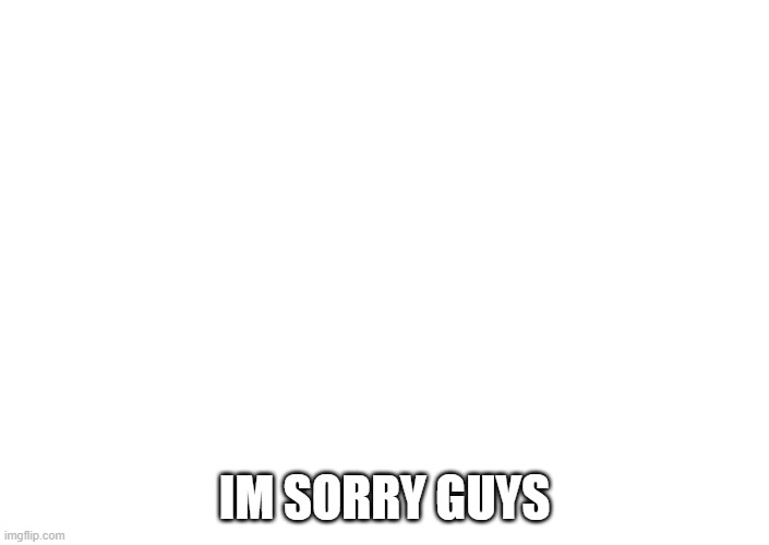 Sorry it was a prank lolooloolloo | IM SORRY GUYS | image tagged in im sorry what | made w/ Imgflip meme maker
