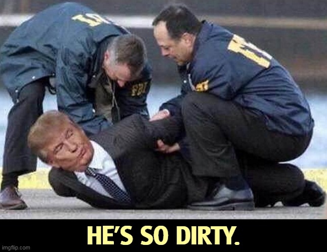 The more we learn, the dirtier he gets. | HE'S SO DIRTY. | image tagged in trump,criminal,traitor | made w/ Imgflip meme maker