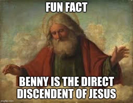 god | FUN FACT BENNY IS THE DIRECT DISCENDENT OF JESUS | image tagged in god | made w/ Imgflip meme maker