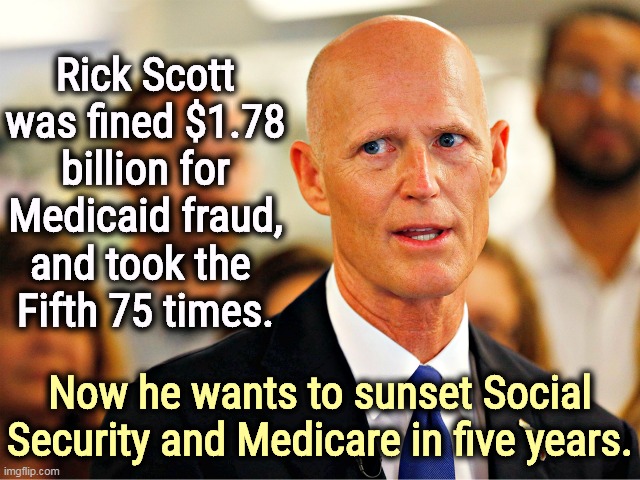 Why do Republicans keep rewarding these crooks? | Rick Scott was fined $1.78 billion for Medicaid fraud, and took the 
Fifth 75 times. Now he wants to sunset Social Security and Medicare in five years. | image tagged in republican,crook,kills,social security,medicare | made w/ Imgflip meme maker
