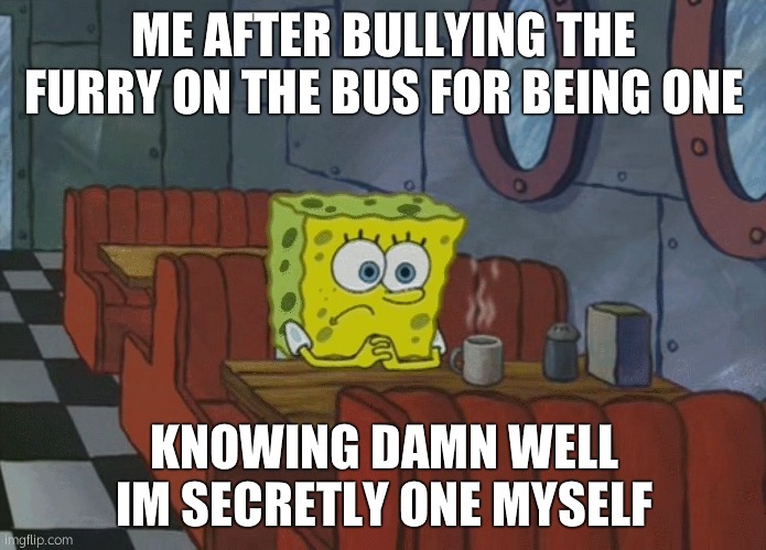 im saying this because youll probably forget - HAHHA EXPOSED LMAO | ME AFTER BULLYING THE FURRY ON THE BUS FOR BEING ONE; KNOWING DAMN WELL IM SECRETLY ONE MYSELF | image tagged in spongebob thinking | made w/ Imgflip meme maker