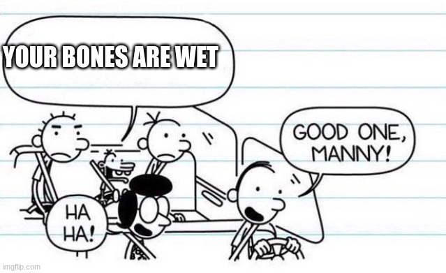 hehehehe | YOUR BONES ARE WET | image tagged in good one manny | made w/ Imgflip meme maker