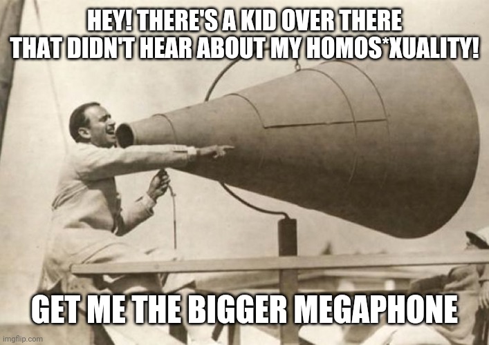 Teachers apparently | HEY! THERE'S A KID OVER THERE THAT DIDN'T HEAR ABOUT MY HOMOS*XUALITY! GET ME THE BIGGER MEGAPHONE | image tagged in megaphone | made w/ Imgflip meme maker