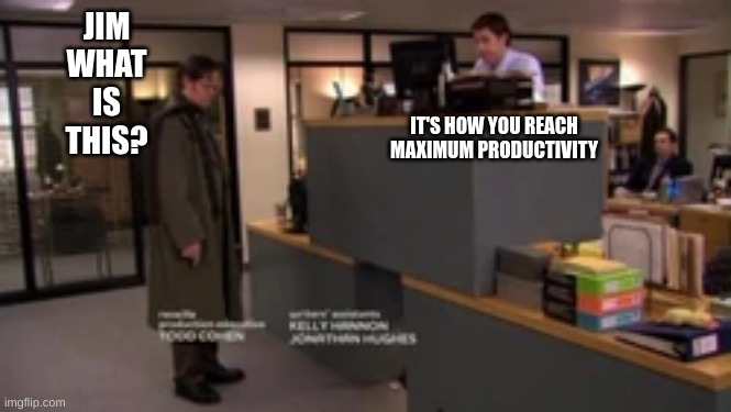 JIM WHAT IS THIS? IT'S HOW YOU REACH MAXIMUM PRODUCTIVITY | image tagged in the office | made w/ Imgflip meme maker