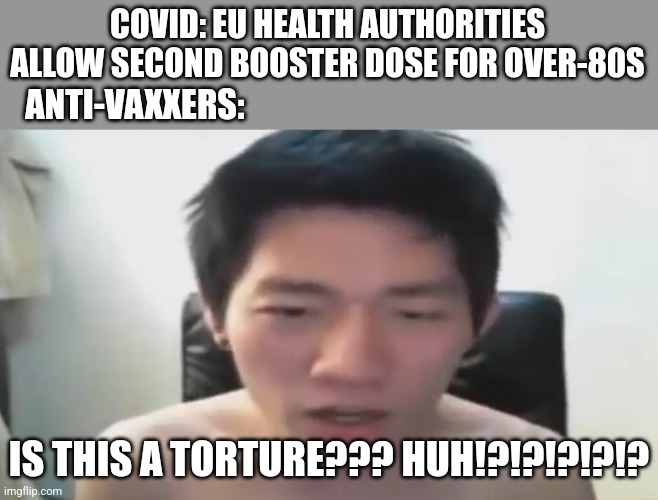 2nd Booster INCOMING!!! |  COVID: EU HEALTH AUTHORITIES ALLOW SECOND BOOSTER DOSE FOR OVER-80S; ANTI-VAXXERS:; IS THIS A TORTURE??? HUH!?!?!?!?!? | image tagged in coronavirus,covid-19,vaccines,booster,europe,angry korean gamer | made w/ Imgflip meme maker