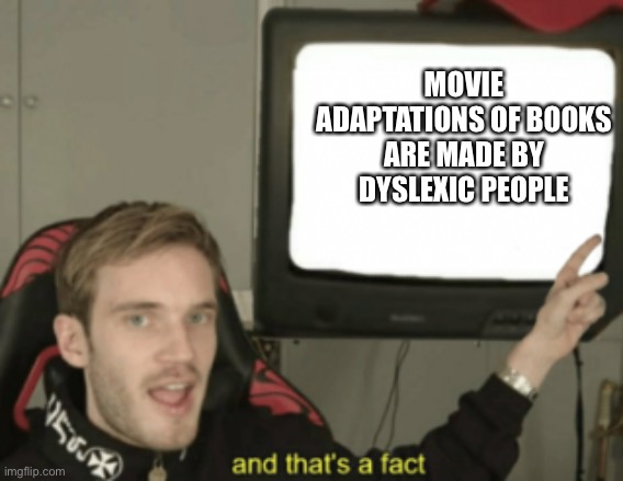 and that's a fact | MOVIE ADAPTATIONS OF BOOKS ARE MADE BY DYSLEXIC PEOPLE | image tagged in and that's a fact | made w/ Imgflip meme maker