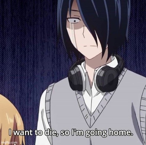 I want to die, so I’m going home | image tagged in i want to die so i m going home | made w/ Imgflip meme maker