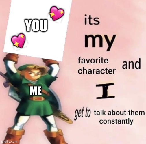 ITS MY FAVORITE CHARACTER and I get to do that | 💖; YOU; 💖; ME | image tagged in it is my favorite character and i get get talk them constantly,wholesome | made w/ Imgflip meme maker