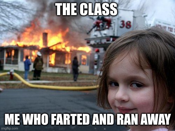 Disaster Girl | THE CLASS; ME WHO FARTED AND RAN AWAY | image tagged in memes,disaster girl | made w/ Imgflip meme maker