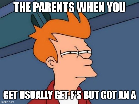 Futurama Fry | THE PARENTS WHEN YOU; GET USUALLY GET F'S BUT GOT AN A | image tagged in memes,futurama fry | made w/ Imgflip meme maker