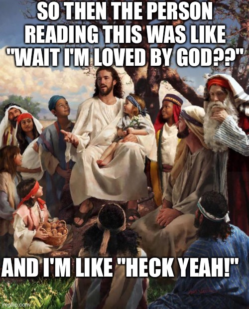 Heck yeah! | SO THEN THE PERSON READING THIS WAS LIKE "WAIT I'M LOVED BY GOD??"; AND I'M LIKE "HECK YEAH!" | image tagged in story time jesus,wholesome | made w/ Imgflip meme maker