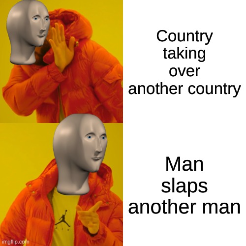 Reaily guys. |  Country taking over another country; Man slaps another man | image tagged in memes,drake hotline bling,man slaps man,countrys | made w/ Imgflip meme maker