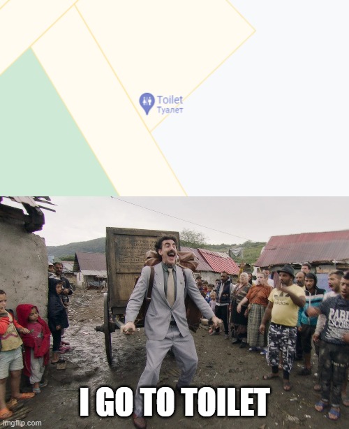 I GO TO TOILET | image tagged in borat i go to america,google maps | made w/ Imgflip meme maker