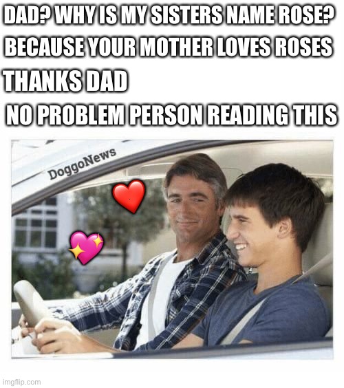 I do so much... | DAD? WHY IS MY SISTERS NAME ROSE? BECAUSE YOUR MOTHER LOVES ROSES; THANKS DAD; NO PROBLEM PERSON READING THIS; ❤️; 💖 | image tagged in because your mother loves roses,wholesome | made w/ Imgflip meme maker