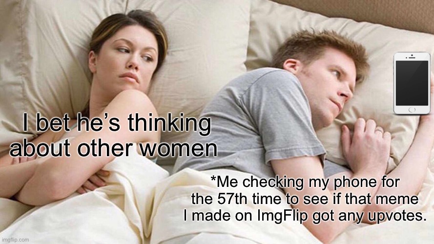 I Bet He's Thinking About Other Women Meme | I bet he’s thinking about other women; *Me checking my phone for the 57th time to see if that meme I made on ImgFlip got any upvotes. | image tagged in memes,i bet he's thinking about other women | made w/ Imgflip meme maker