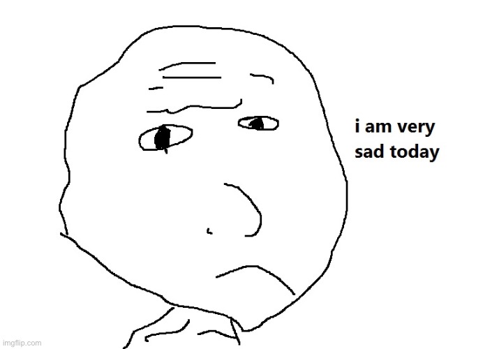 I am very sad today | made w/ Imgflip meme maker