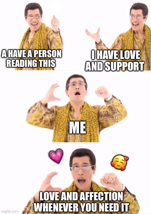 Bewm | A HAVE A PERSON READING THIS; I HAVE LOVE AND SUPPORT; ME; 💗; 🥰; LOVE AND AFFECTION WHENEVER YOU NEED IT | image tagged in memes,ppap,wholesome | made w/ Imgflip meme maker