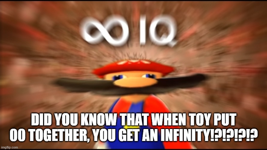 Infinity IQ Mario | DID YOU KNOW THAT WHEN TOY PUT 00 TOGETHER, YOU GET AN INFINITY!?!?!?!? | image tagged in infinity iq mario | made w/ Imgflip meme maker