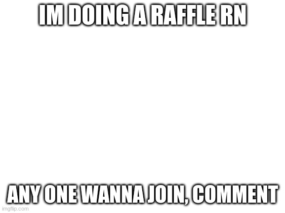 Blank White Template | IM DOING A RAFFLE RN; ANY ONE WANNA JOIN, COMMENT | image tagged in blank white template | made w/ Imgflip meme maker