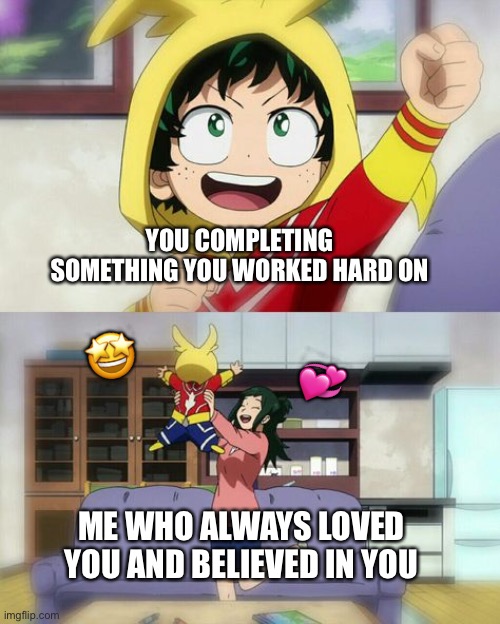 I always knew you could!! :D | YOU COMPLETING SOMETHING YOU WORKED HARD ON; 🤩; 💞; ME WHO ALWAYS LOVED YOU AND BELIEVED IN YOU | image tagged in wholesome deku,wholesome | made w/ Imgflip meme maker