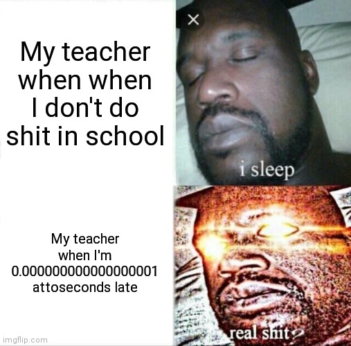 Sleeping Shaq Meme | My teacher when when I don't do shit in school; My teacher when I'm 0.000000000000000001 attoseconds late | image tagged in memes,sleeping shaq | made w/ Imgflip meme maker