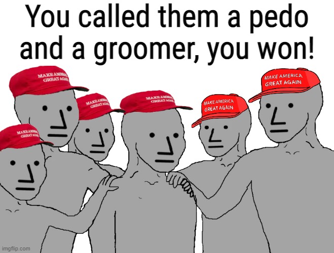 BASELESS ACCUSATION MAGA ECHO CHAMBER! | You called them a pedo and a groomer, you won! | image tagged in npc maga,magats,baseless claims,the accuser is the abuser,cant debate,cant think for themselves | made w/ Imgflip meme maker